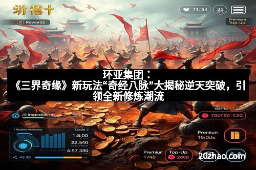 环亚集团：《三界奇缘》新玩法“奇经八脉”大揭秘逆天突破，引领全新修炼潮流